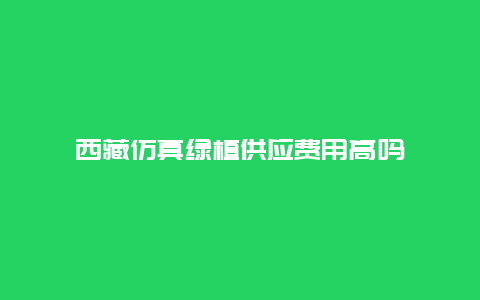 西藏仿真绿植供应费用高吗