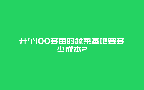 开个100多亩的蔬菜基地要多少成本?