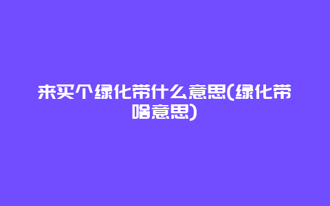 来买个绿化带什么意思(绿化带啥意思)