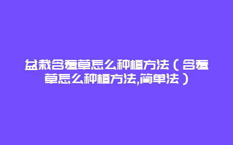 盆栽含羞草怎么种植方法（含羞草怎么种植方法,简单法）