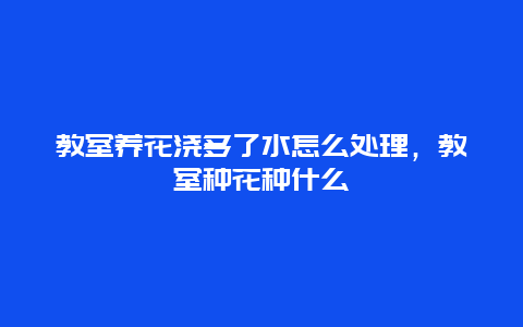 教室养花浇多了水怎么处理，教室种花种什么