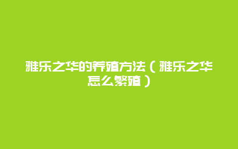 雅乐之华的养殖方法（雅乐之华怎么繁殖）