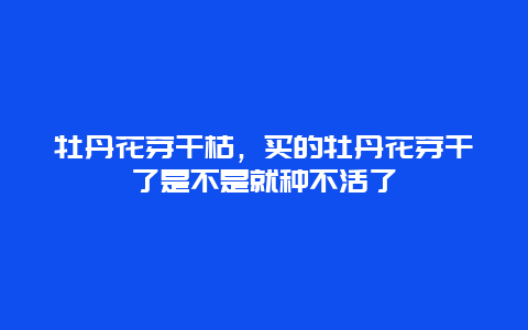 牡丹花芽干枯，买的牡丹花芽干了是不是就种不活了