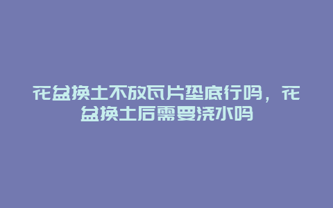 花盆换土不放瓦片垫底行吗，花盆换土后需要浇水吗