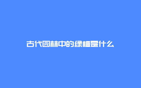 古代园林中的绿植是什么