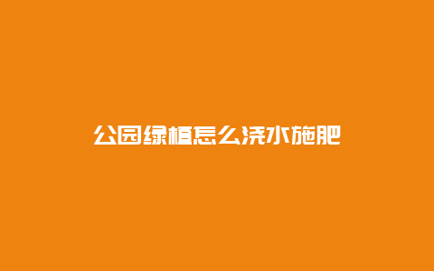 公园绿植怎么浇水施肥