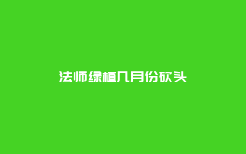 法师绿植几月份砍头