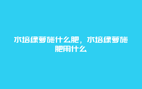 水培绿萝施什么肥，水培绿萝施肥用什么