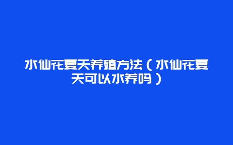 水仙花夏天养殖方法（水仙花夏天可以水养吗）