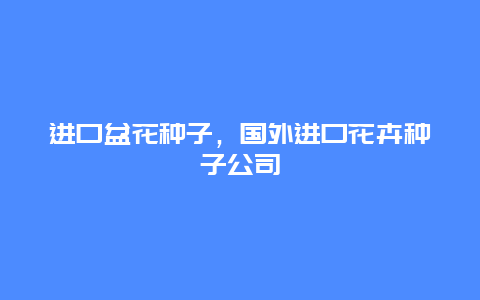 进口盆花种子，国外进口花卉种子公司