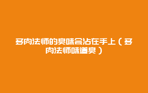 多肉法师的臭味会沾在手上（多肉法师味道臭）