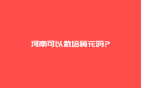 河南可以栽培梅花吗?