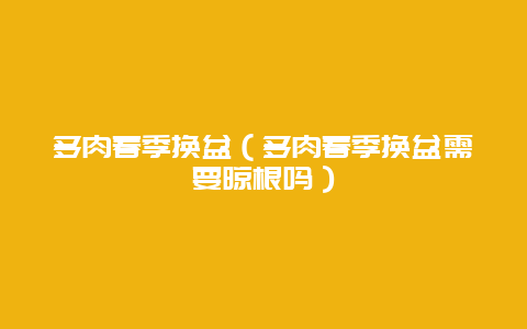 多肉春季换盆（多肉春季换盆需要晾根吗）