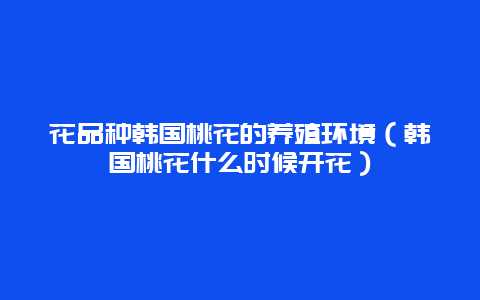 花品种韩国桃花的养殖环境（韩国桃花什么时候开花）