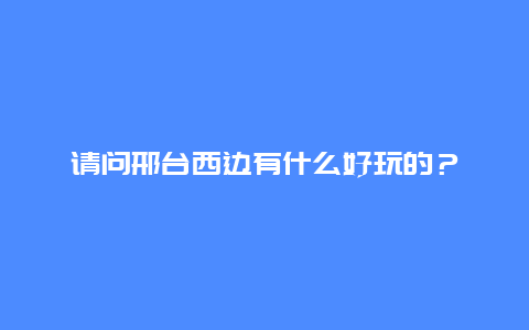 请问邢台西边有什么好玩的？