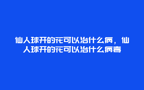 仙人球开的花可以治什么病，仙人球开的花可以治什么病毒