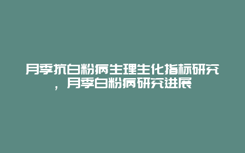 月季抗白粉病生理生化指标研究，月季白粉病研究进展