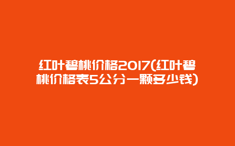 红叶碧桃价格2017(红叶碧桃价格表5公分一颗多少钱)