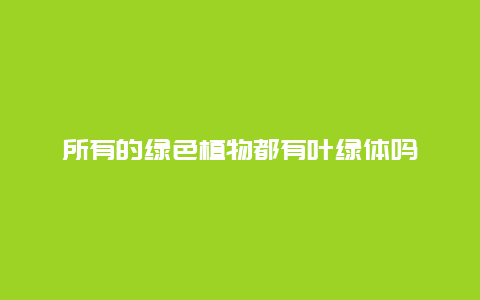 所有的绿色植物都有叶绿体吗