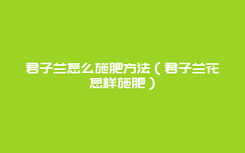 君子兰怎么施肥方法（君子兰花怎样施肥）