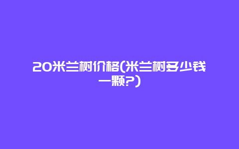 20米兰树价格(米兰树多少钱一颗?)