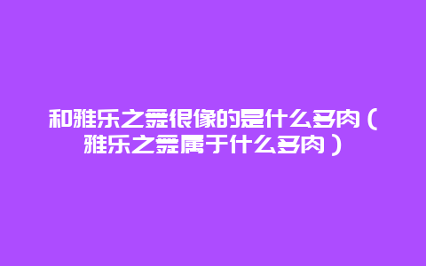 和雅乐之舞很像的是什么多肉（雅乐之舞属于什么多肉）