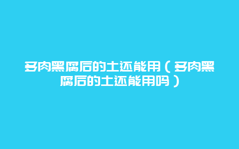 多肉黑腐后的土还能用（多肉黑腐后的土还能用吗）