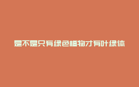 是不是只有绿色植物才有叶绿体