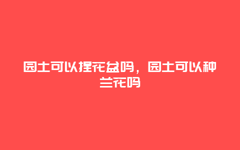 园土可以捏花盆吗，园土可以种兰花吗