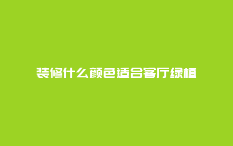 装修什么颜色适合客厅绿植