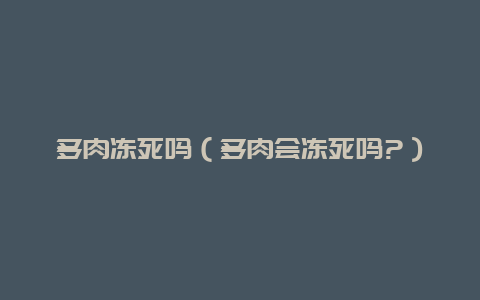 多肉冻死吗（多肉会冻死吗?）