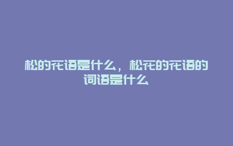 松的花语是什么，松花的花语的词语是什么