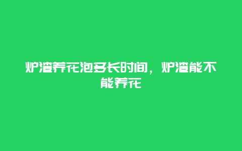 炉渣养花泡多长时间，炉渣能不能养花