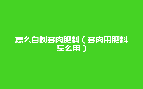 怎么自制多肉肥料（多肉用肥料怎么用）