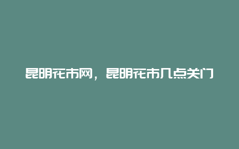 昆明花市网，昆明花市几点关门