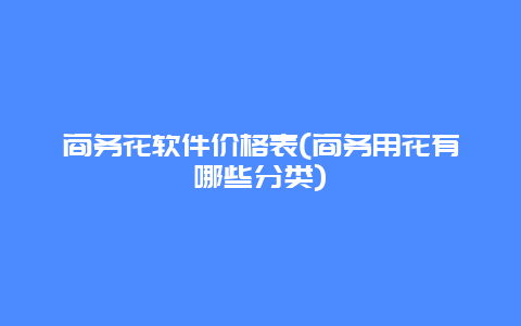 商务花软件价格表(商务用花有哪些分类)