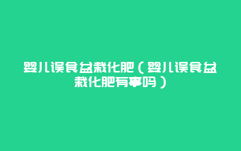 婴儿误食盆栽化肥（婴儿误食盆栽化肥有事吗）