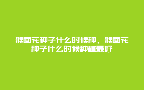 猴面花种子什么时候种，猴面花种子什么时候种植最好