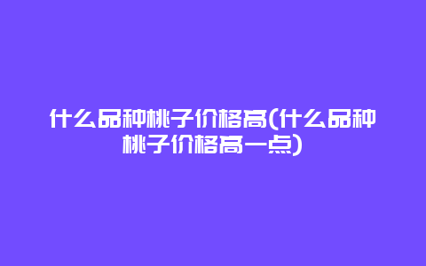 什么品种桃子价格高(什么品种桃子价格高一点)