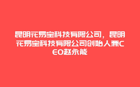 昆明花易宝科技有限公司，昆明花易宝科技有限公司创始人兼CEO赵永能