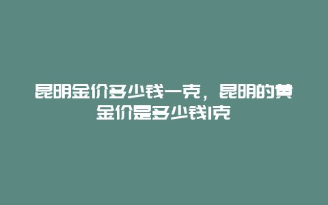 昆明金价多少钱一克，昆明的黄金价是多少钱1克