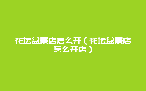 花坛盆景店怎么开（花坛盆景店怎么开店）