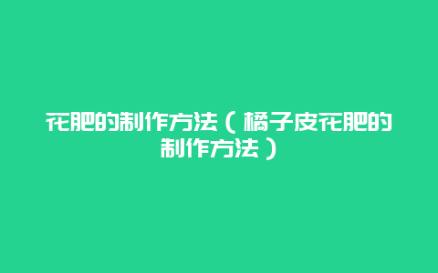 花肥的制作方法（橘子皮花肥的制作方法）