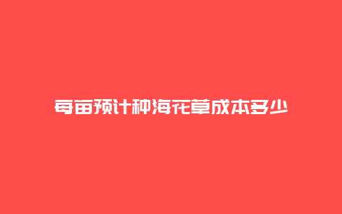 每亩预计种海花草成本多少