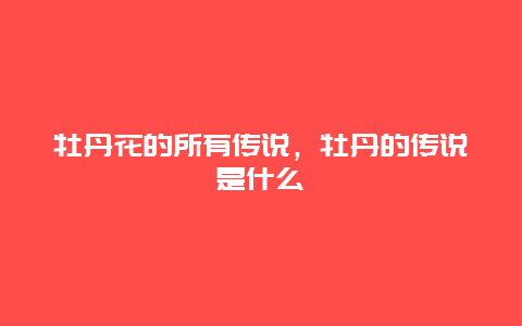 牡丹花的所有传说，牡丹的传说是什么