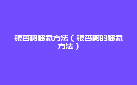 银杏树移栽方法（银杏树的移栽方法）