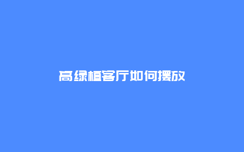 高绿植客厅如何摆放