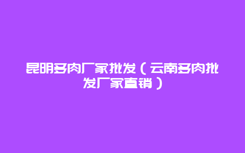 昆明多肉厂家批发（云南多肉批发厂家直销）