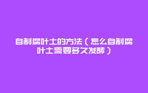 自制腐叶土的方法（怎么自制腐叶土需要多久发酵）