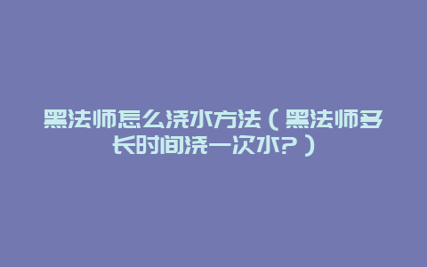 黑法师怎么浇水方法（黑法师多长时间浇一次水?）